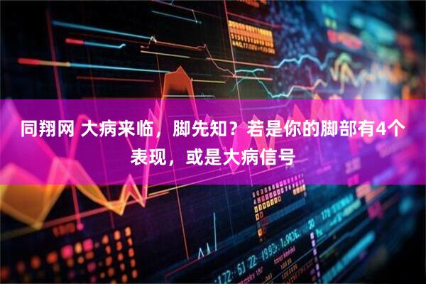 同翔网 大病来临，脚先知？若是你的脚部有4个表现，或是大病信号