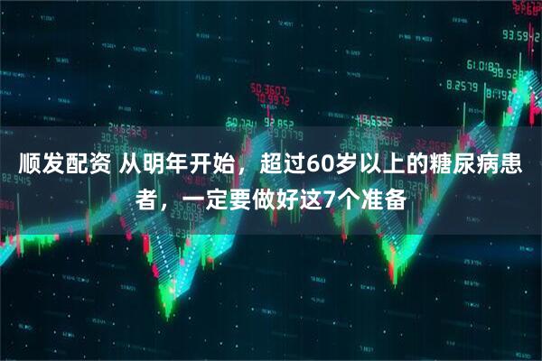 顺发配资 从明年开始，超过60岁以上的糖尿病患者，一定要做好这7个准备