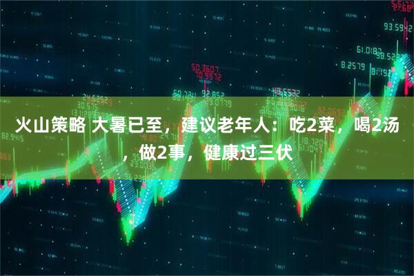 火山策略 大暑已至，建议老年人：吃2菜，喝2汤，做2事，健康过三伏