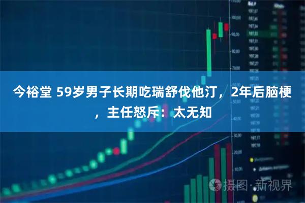 今裕堂 59岁男子长期吃瑞舒伐他汀，2年后脑梗，主任怒斥：太无知